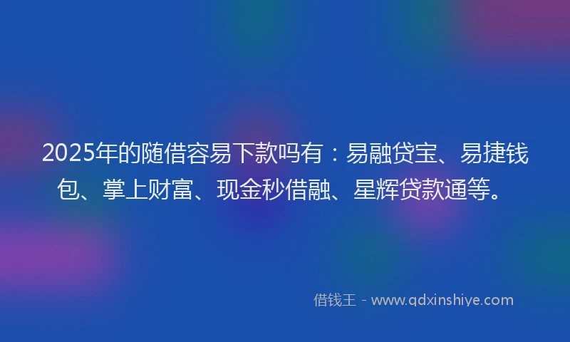 2025年的随借容易下款吗有：易融贷宝、易捷钱包、掌上财富、现金秒借融、星辉贷款通等。