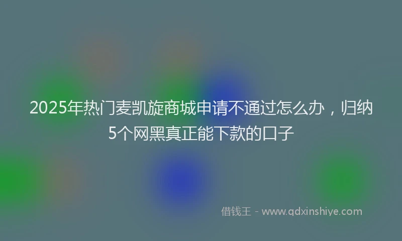 2025年热门麦凯旋商城申请不通过怎么办，归纳5个网黑真正能下款的口子