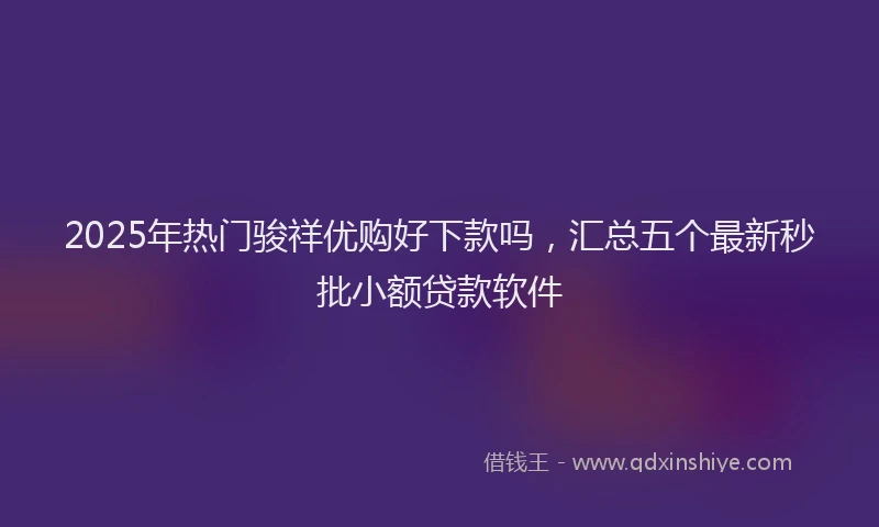 2025年热门骏祥优购好下款吗，汇总五个最新秒批小额贷款软件