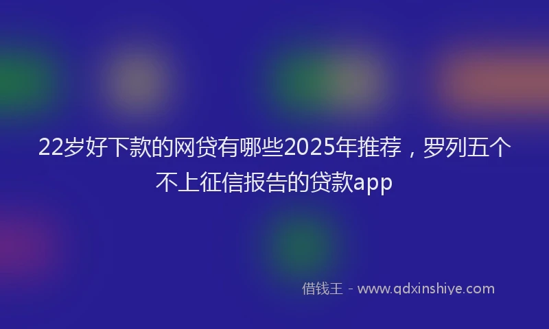 22岁好下款的网贷有哪些2025年推荐，罗列五个不上征信报告的贷款app
