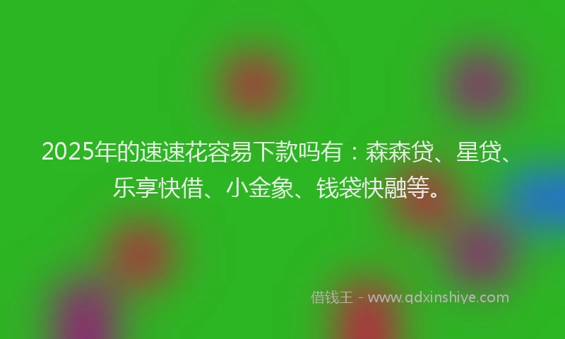 2025年的速速花容易下款吗有：森森贷、星贷、乐享快借、小金象、钱袋快融等。