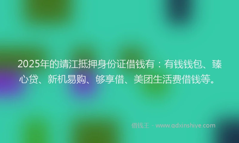 2025年的靖江抵押身份证借钱有：有钱钱包、臻心贷、新机易购、够享借、美团生活费借钱等。