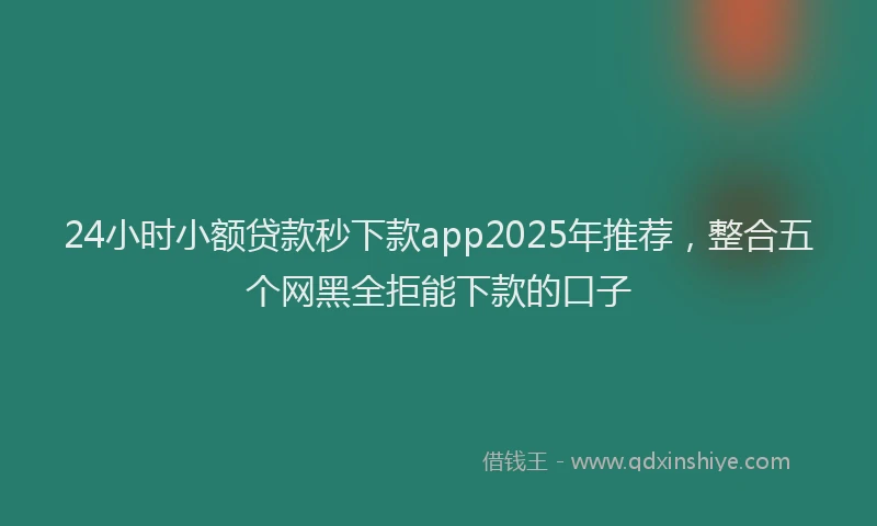 24小时小额贷款秒下款app2025年推荐，整合五个网黑全拒能下款的口子