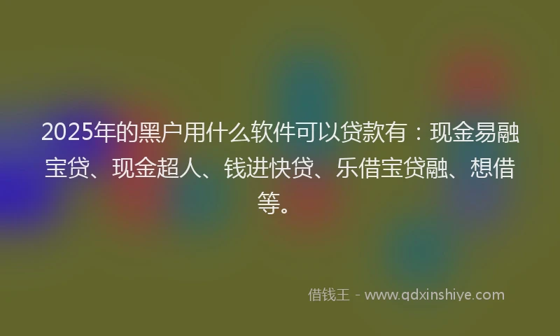 2025年的黑户用什么软件可以贷款有：现金易融宝贷、现金超人、钱进快贷、乐借宝贷融、想借等。