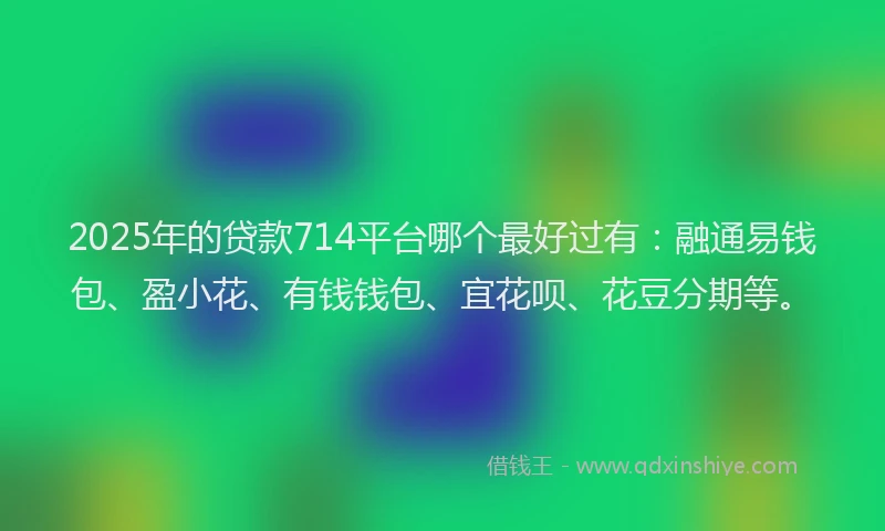 2025年的贷款714平台哪个最好过有：融通易钱包、盈小花、有钱钱包、宜花呗、花豆分期等。