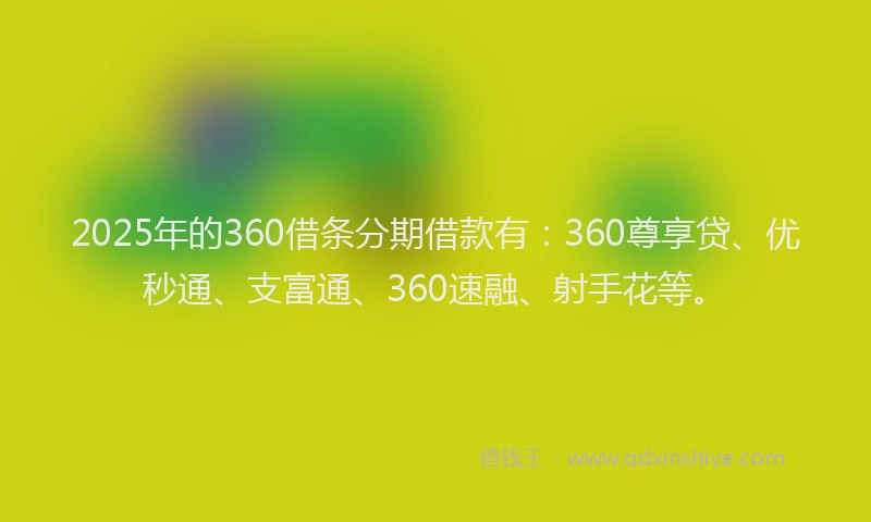 2025年的360借条分期借款有：360尊享贷、优秒通、支富通、360速融、射手花等。