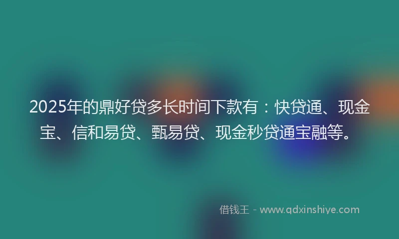 2025年的鼎好贷多长时间下款有：快贷通、现金宝、信和易贷、甄易贷、现金秒贷通宝融等。