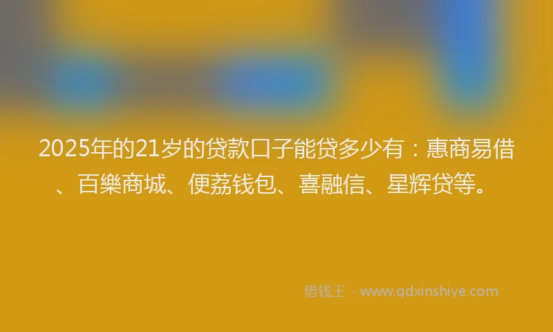 2025年的21岁的贷款口子能贷多少有：惠商易借、百樂商城、便荔钱包、喜融信、星辉贷等。
