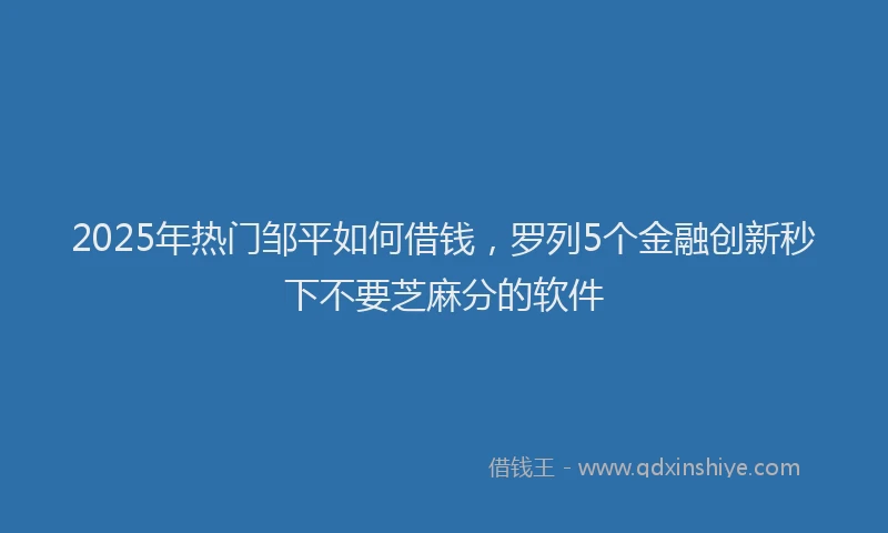 2025年热门邹平如何借钱，罗列5个金融创新秒下不要芝麻分的软件