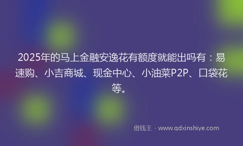 2025年的马上金融安逸花有额度就能出吗有：易速购、小吉商城、现金中心、小油菜P2P、口袋花等。