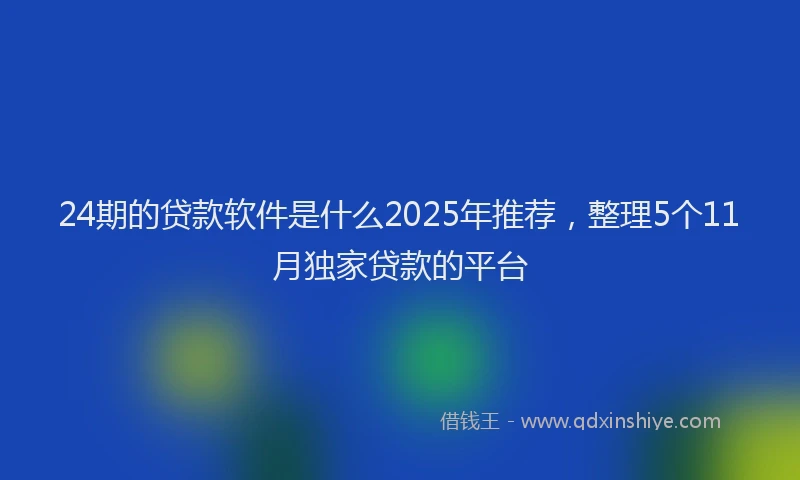 24期的贷款软件是什么2025年推荐，整理5个11月独家贷款的平台