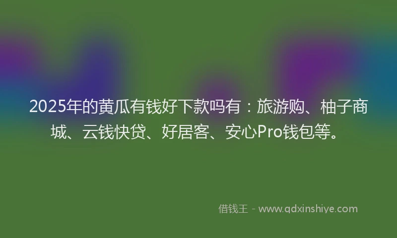 2025年的黄瓜有钱好下款吗有：旅游购、柚子商城、云钱快贷、好居客、安心Pro钱包等。