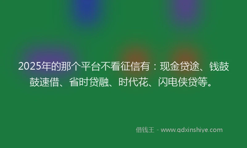 2025年的那个平台不看征信有：现金贷途、钱鼓鼓速借、省时贷融、时代花、闪电侠贷等。
