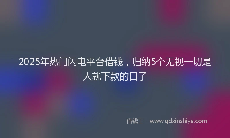 2025年热门闪电平台借钱，归纳5个无视一切是人就下款的口子