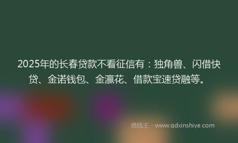2025年的长春贷款不看征信有：独角兽、闪借快贷、金诺钱包、金瀛花、借款宝速贷融等。