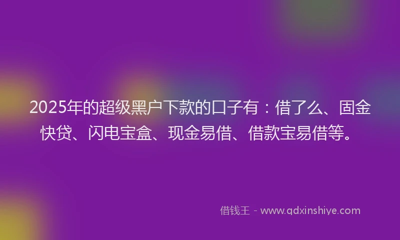 2025年的超级黑户下款的口子有：借了么、固金快贷、闪电宝盒、现金易借、借款宝易借等。