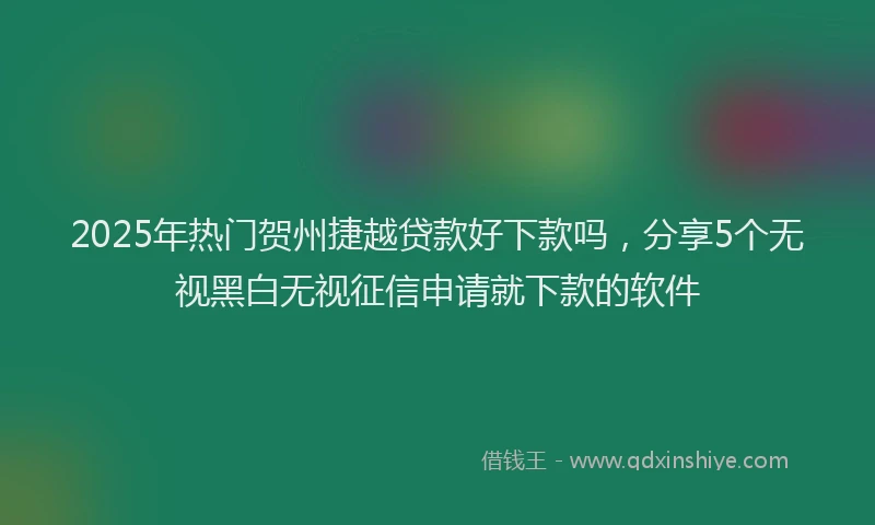 2025年热门贺州捷越贷款好下款吗，分享5个无视黑白无视征信申请就下款的软件