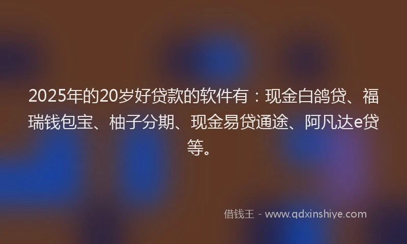 2025年的20岁好贷款的软件有：现金白鸽贷、福瑞钱包宝、柚子分期、现金易贷通途、阿凡达e贷等。