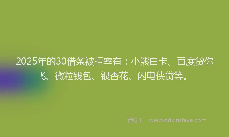 2025年的30借条被拒率有：小熊白卡、百度贷你飞、微粒钱包、银杏花、闪电侠贷等。