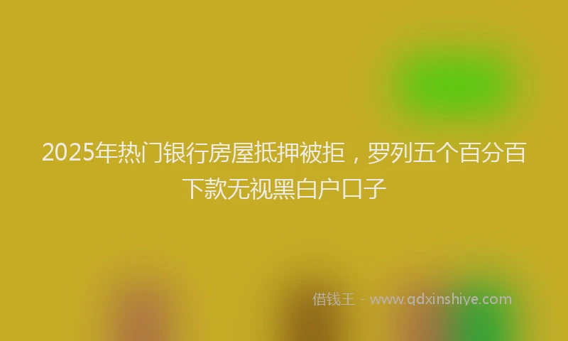 2025年热门银行房屋抵押被拒，罗列五个百分百下款无视黑白户口子