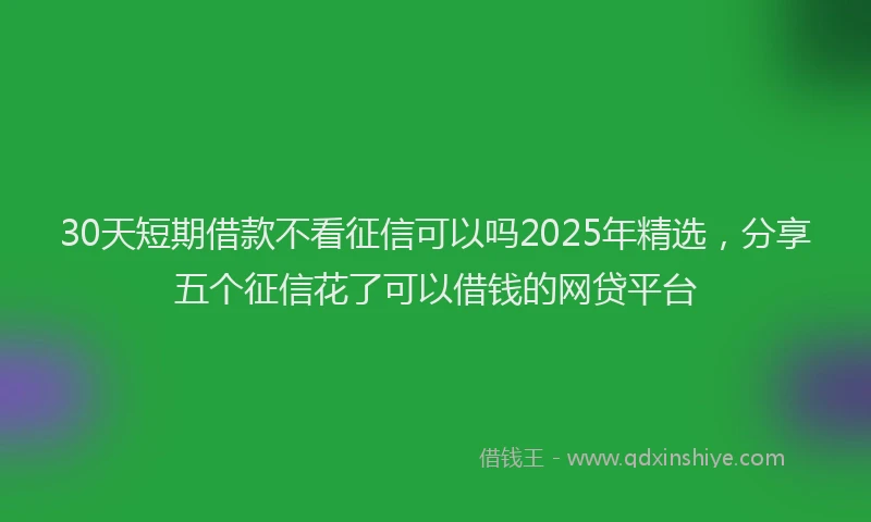 30天短期借款不看征信可以吗2025年精选，分享五个征信花了可以借钱的网贷平台