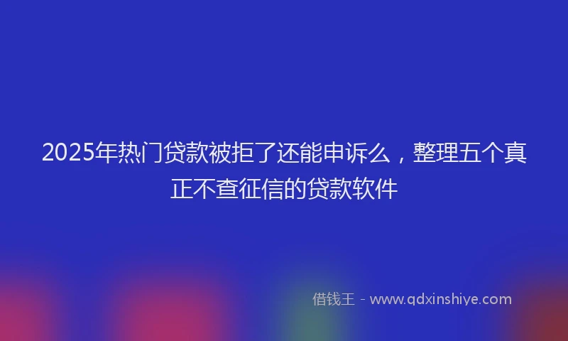 2025年热门贷款被拒了还能申诉么，整理五个真正不查征信的贷款软件