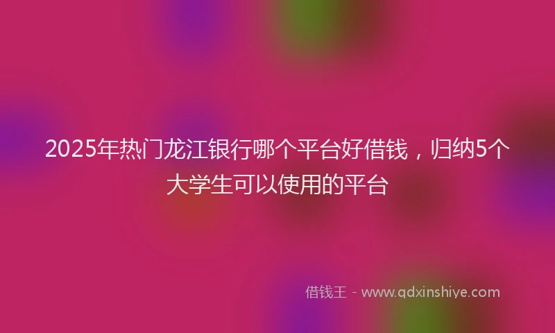 2025年热门龙江银行哪个平台好借钱，归纳5个大学生可以使用的平台