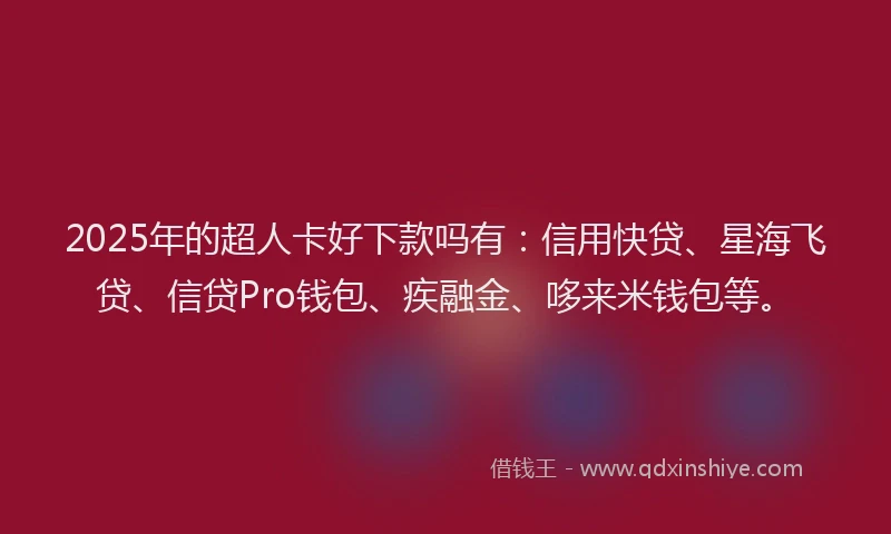 2025年的超人卡好下款吗有：信用快贷、星海飞贷、信贷Pro钱包、疾融金、哆来米钱包等。