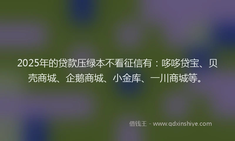 2025年的贷款压绿本不看征信有：哆哆贷宝、贝壳商城、企鹅商城、小金库、一川商城等。