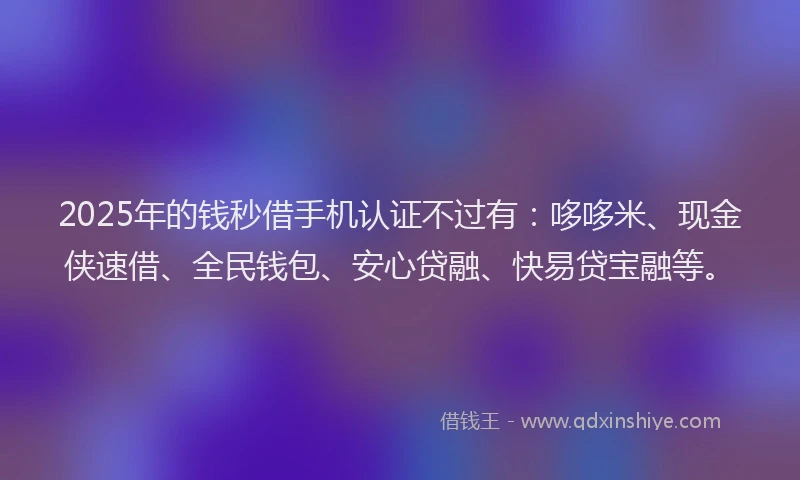 2025年的钱秒借手机认证不过有：哆哆米、现金侠速借、全民钱包、安心贷融、快易贷宝融等。