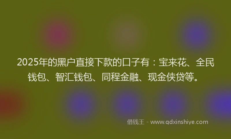 2025年的黑户直接下款的口子有：宝来花、全民钱包、智汇钱包、同程金融、现金侠贷等。