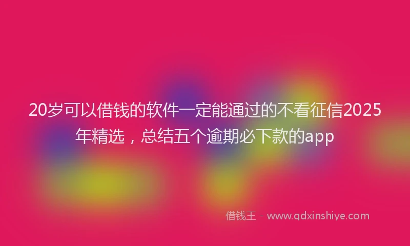 20岁可以借钱的软件一定能通过的不看征信2025年精选，总结五个逾期必下款的app