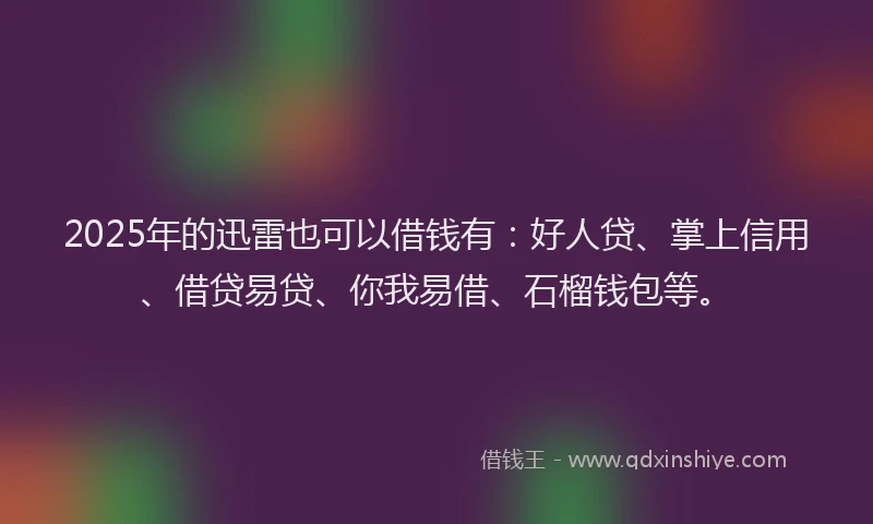 2025年的迅雷也可以借钱有：好人贷、掌上信用、借贷易贷、你我易借、石榴钱包等。