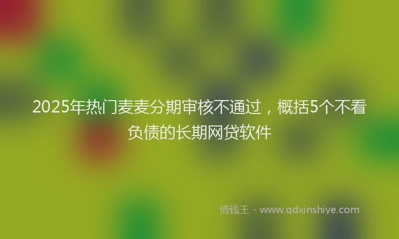 2025年热门麦麦分期审核不通过，概括5个不看负债的长期网贷软件