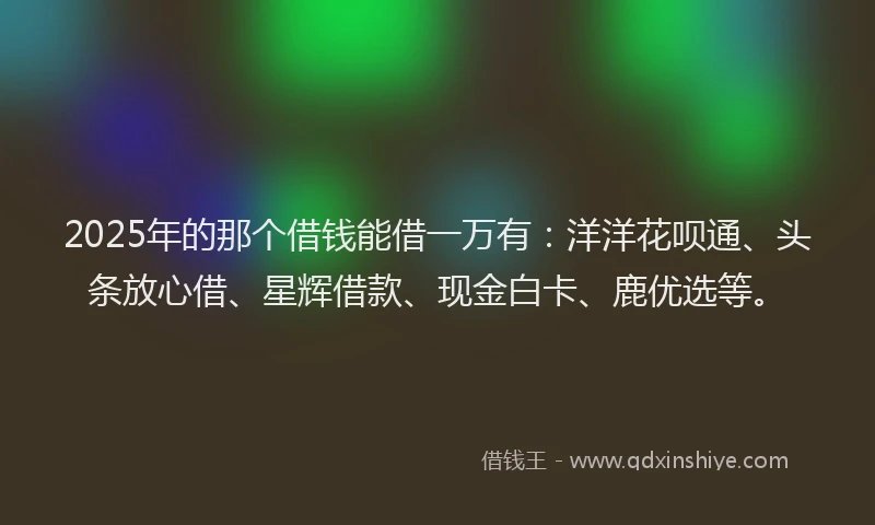2025年的那个借钱能借一万有：洋洋花呗通、头条放心借、星辉借款、现金白卡、鹿优选等。