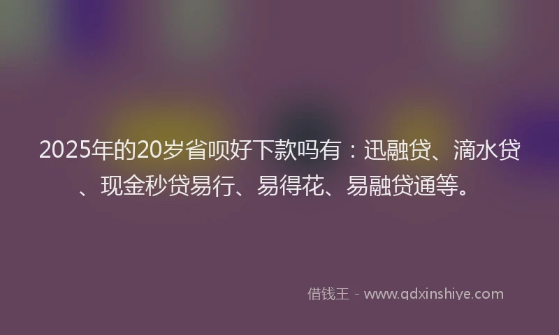 2025年的20岁省呗好下款吗有：迅融贷、滴水贷、现金秒贷易行、易得花、易融贷通等。