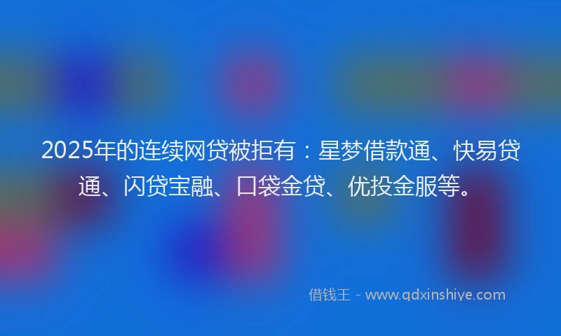 2025年的连续网贷被拒有：星梦借款通、快易贷通、闪贷宝融、口袋金贷、优投金服等。
