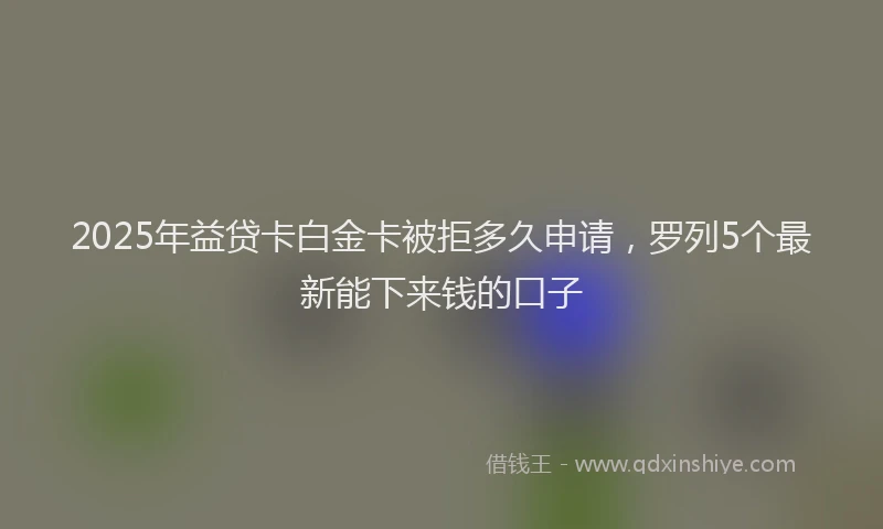 2025年益贷卡白金卡被拒多久申请，罗列5个最新能下来钱的口子