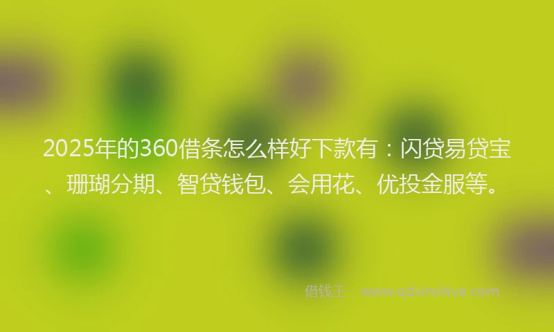 2025年的360借条怎么样好下款有：闪贷易贷宝、珊瑚分期、智贷钱包、会用花、优投金服等。