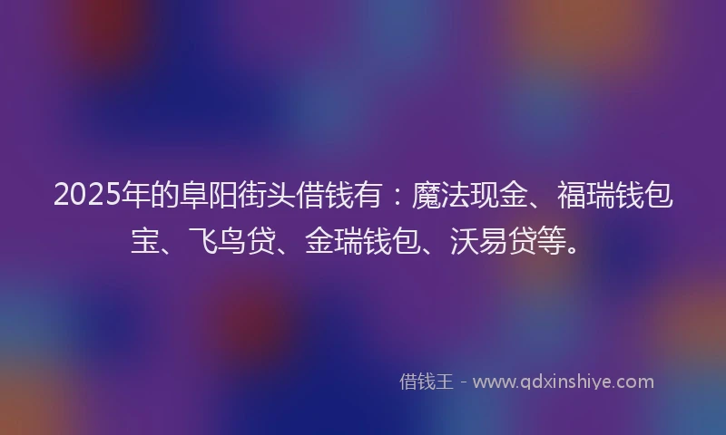 2025年的阜阳街头借钱有：魔法现金、福瑞钱包宝、飞鸟贷、金瑞钱包、沃易贷等。