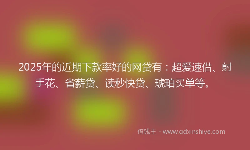 2025年的近期下款率好的网贷有：超爱速借、射手花、省薪贷、读秒快贷、琥珀买单等。