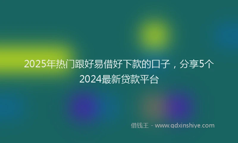 2025年热门跟好易借好下款的口子，分享5个2024最新贷款平台