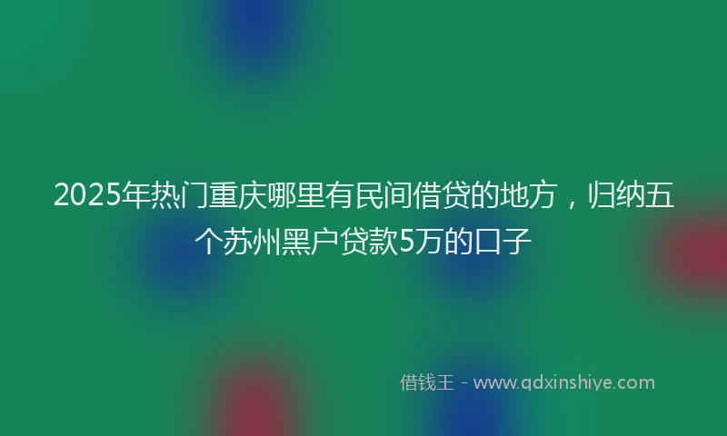 2025年热门重庆哪里有民间借贷的地方，归纳五个苏州黑户贷款5万的口子
