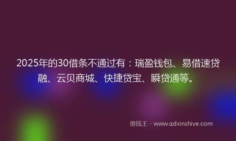2025年的30借条不通过有：瑞盈钱包、易借速贷融、云贝商城、快捷贷宝、瞬贷通等。