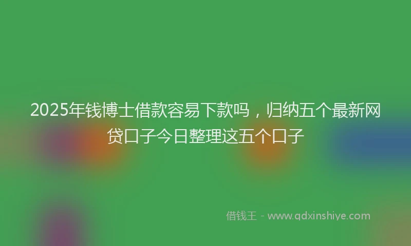 2025年钱博士借款容易下款吗，归纳五个最新网贷口子今日整理这五个口子