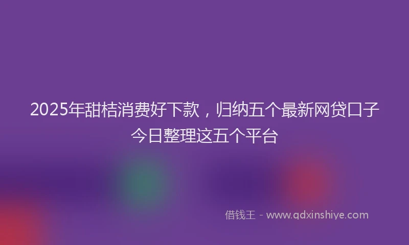 2025年甜桔消费好下款，归纳五个最新网贷口子今日整理这五个平台
