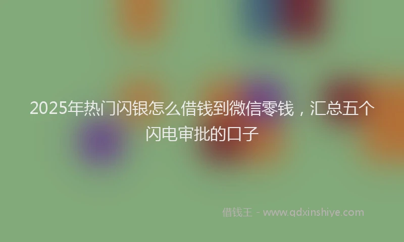 2025年热门闪银怎么借钱到微信零钱，汇总五个闪电审批的口子
