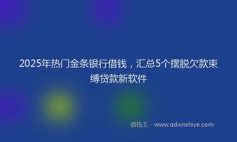 2025年热门金条银行借钱，汇总5个摆脱欠款束缚贷款新软件