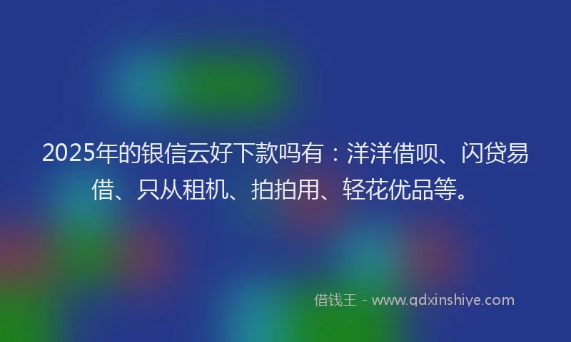 2025年的银信云好下款吗有：洋洋借呗、闪贷易借、只从租机、拍拍用、轻花优品等。