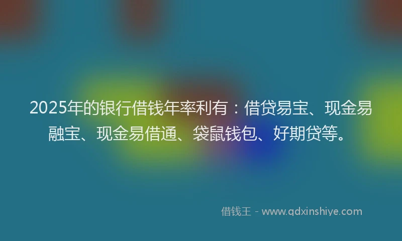 2025年的银行借钱年率利有：借贷易宝、现金易融宝、现金易借通、袋鼠钱包、好期贷等。